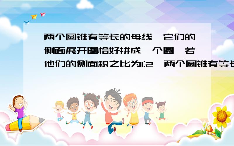 两个圆锥有等长的母线,它们的侧面展开图恰好拼成一个圆,若他们的侧面积之比为1:2,两个圆锥有等长的母线,它们的侧面展开图恰好拼成一个圆,若他们的侧面积之比为1：2,则它们的体积比是