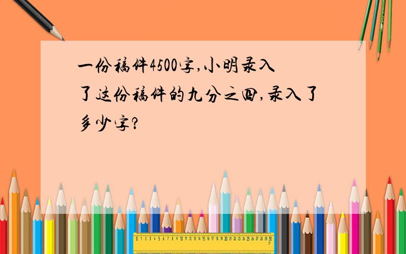 一份稿件4500字,小明录入了这份稿件的九分之四,录入了多少字?