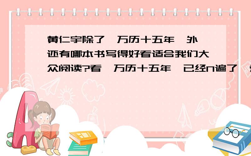 黄仁宇除了《万历十五年》外,还有哪本书写得好看适合我们大众阅读?看《万历十五年》已经N遍了,爱不释手,希望能有同类好书推荐,