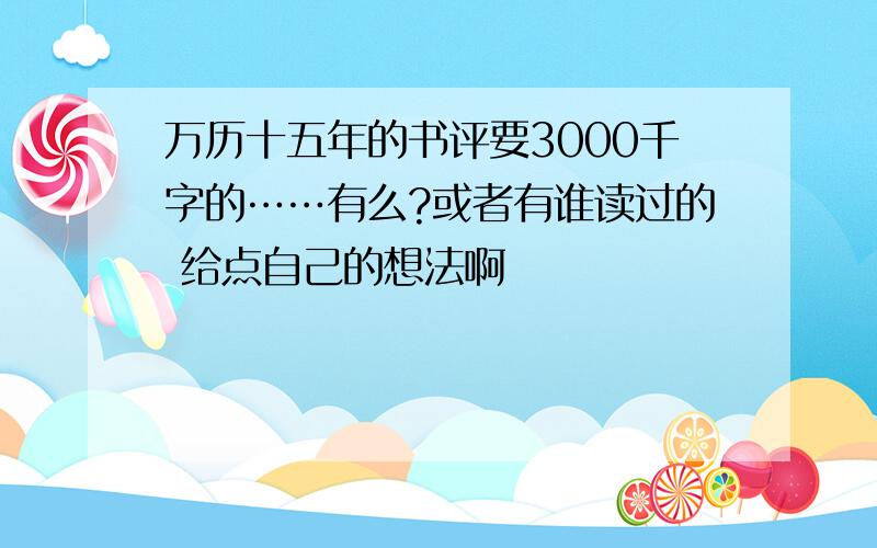 万历十五年的书评要3000千字的……有么?或者有谁读过的 给点自己的想法啊