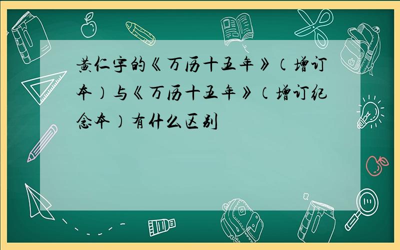 黄仁宇的《万历十五年》（增订本）与《万历十五年》（增订纪念本）有什么区别