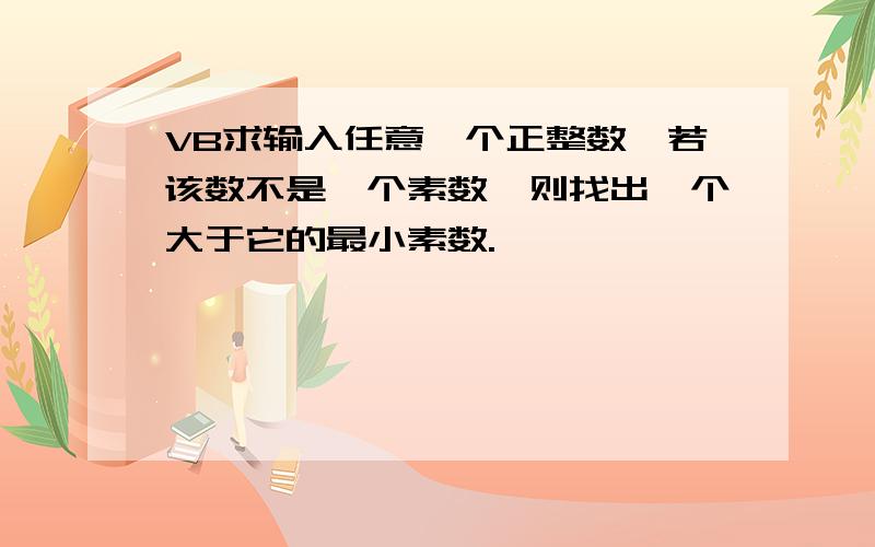 VB求输入任意一个正整数,若该数不是一个素数,则找出一个大于它的最小素数.