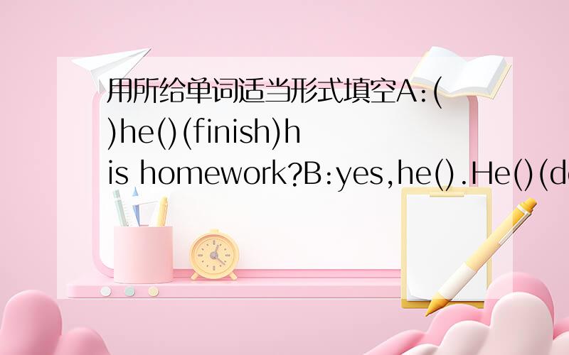 用所给单词适当形式填空A:()he()(finish)his homework?B:yes,he().He()(do)it at school.