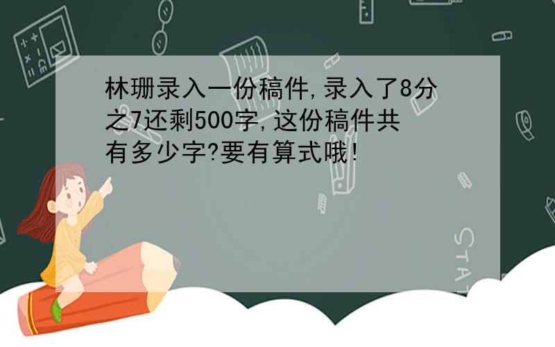 林珊录入一份稿件,录入了8分之7还剩500字,这份稿件共有多少字?要有算式哦!