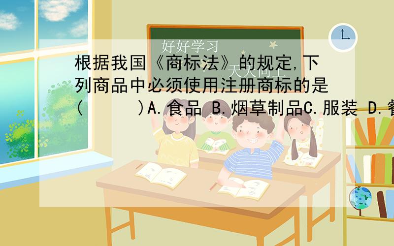 根据我国《商标法》的规定,下列商品中必须使用注册商标的是(　　　)A.食品 B.烟草制品C.服装 D.餐具（会做的帮帮忙,）