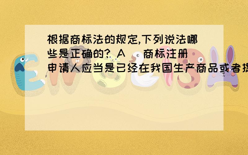 根据商标法的规定,下列说法哪些是正确的? A ．商标注册申请人应当是已经在我国生产商品或者提供服务的经根据商标法的规定,下列说法哪些是正确的?A ．商标注册申请人应当是已经在我国