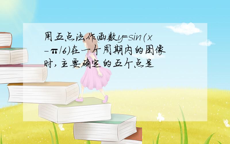 用五点法作函数y=sin(x-π/6)在一个周期内的图像时,主要确定的五个点是