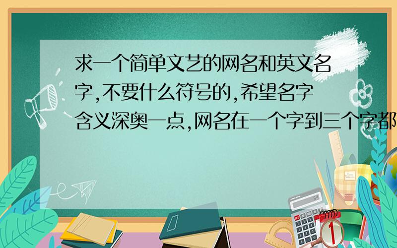 求一个简单文艺的网名和英文名字,不要什么符号的,希望名字含义深奥一点,网名在一个字到三个字都可以,英文名简单好记一点,英文名也要那种文艺点寓意好点的,