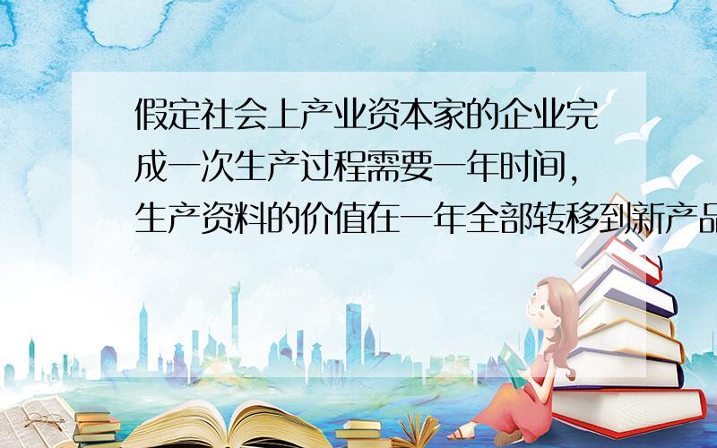 假定社会上产业资本家的企业完成一次生产过程需要一年时间,生产资料的价值在一年全部转移到新产品中去,不考虑流通费.如果会社会预付产业资本总额900亿,资本有机构成4：1,剩余价值率m'