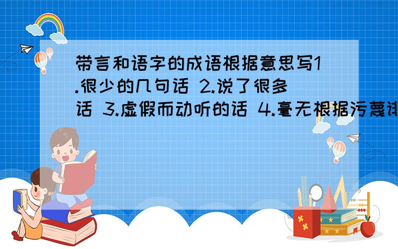 带言和语字的成语根据意思写1.很少的几句话 2.说了很多话 3.虚假而动听的话 4.毫无根据污蔑诽谤的话 5.含有讽刺意味的风凉话