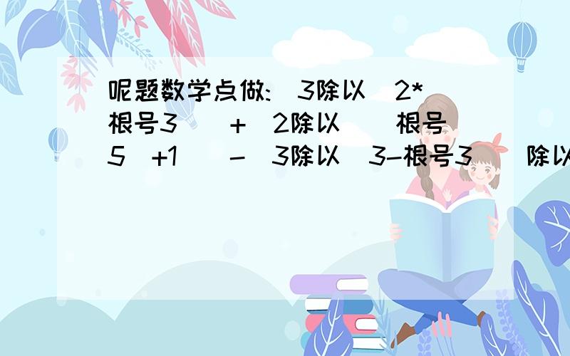 呢题数学点做:(3除以(2*根号3))+(2除以((根号5)+1))-(3除以(3-根号3))除以写成分数 简单D问((根号5)+1)分之2点化简