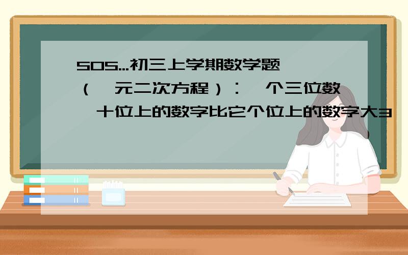 SOS...初三上学期数学题（一元二次方程）：一个三位数,十位上的数字比它个位上的数字大3,百位上的数字等于个位上的数字的平方.已知这个三位数比它的个位上的数字与十位上的数字的积的