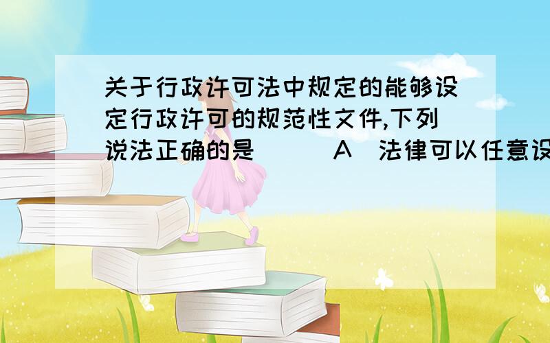 关于行政许可法中规定的能够设定行政许可的规范性文件,下列说法正确的是（ ） A．法律可以任意设定行政许可 B．尚未制定法律、行政法规的,因行政管理的需要,国务院各部门的规章可以