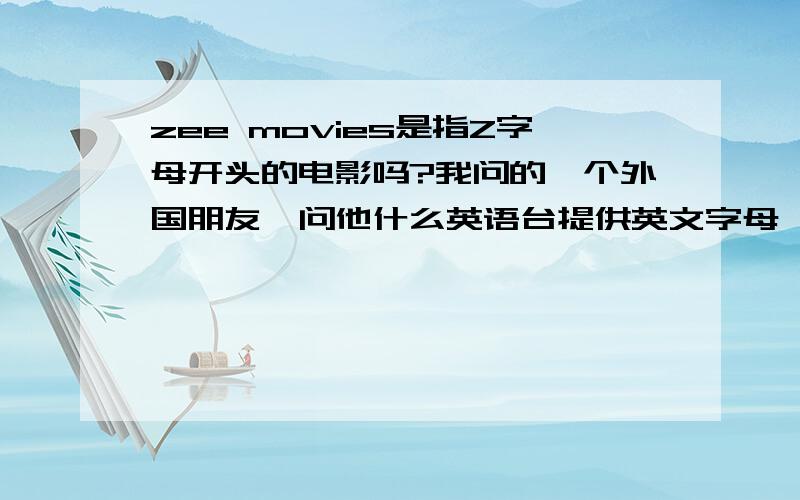 zee movies是指Z字母开头的电影吗?我问的一个外国朋友,问他什么英语台提供英文字母,他说HBO还有zee movies,是Z开头的电影?不会出字幕还专门看电影名字吧(或是有个电视台是ZEE?可他只大写了HBO