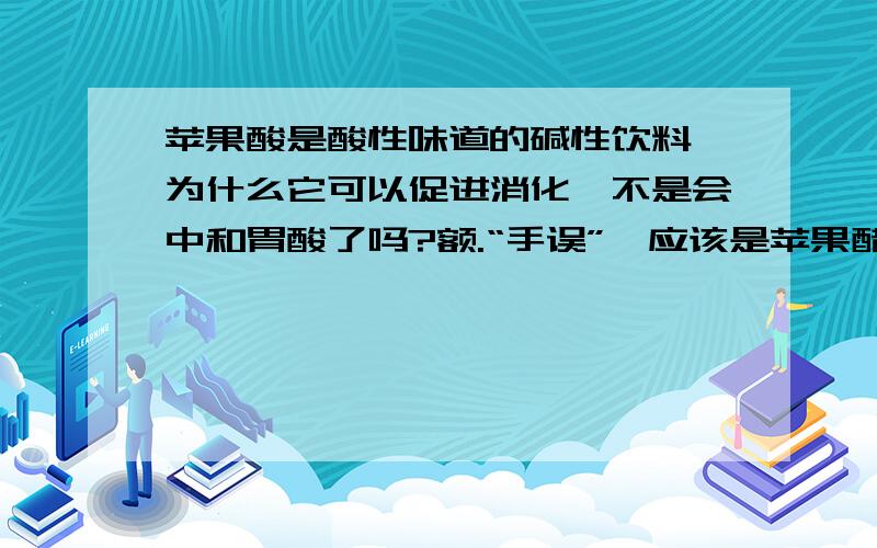 苹果酸是酸性味道的碱性饮料,为什么它可以促进消化,不是会中和胃酸了吗?额.“手误”,应该是苹果醋,不是苹果酸,抱歉抱歉~还有,我的意思是,怎么会与一部分胃酸中和的东西,还能促进消化