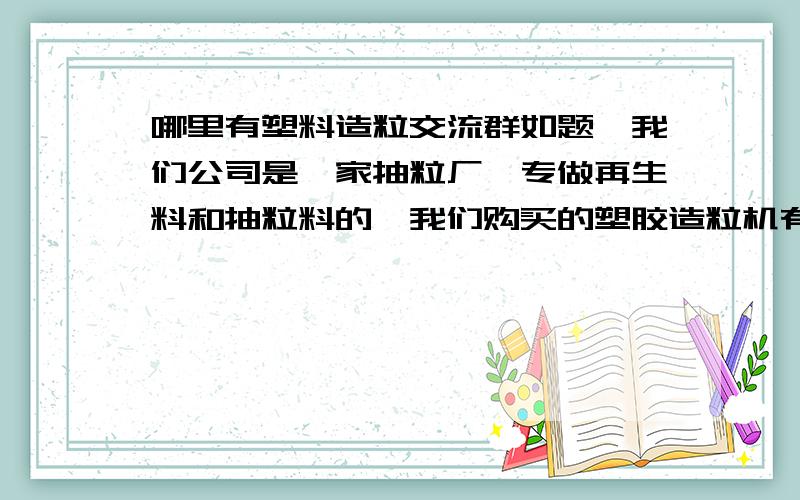 哪里有塑料造粒交流群如题,我们公司是一家抽粒厂,专做再生料和抽粒料的,我们购买的塑胶造粒机有时会出些小故障,所以想请教在这方面的高手,但在网络上搜索到的内容很少,有没有类似于