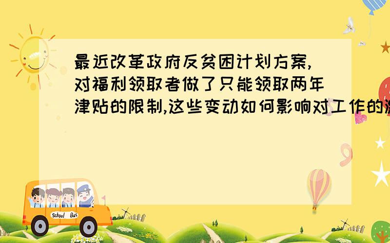 最近改革政府反贫困计划方案,对福利领取者做了只能领取两年津贴的限制,这些变动如何影响对工作的激励?