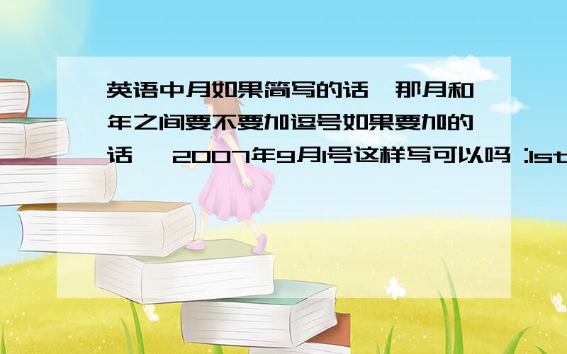 英语中月如果简写的话,那月和年之间要不要加逗号如果要加的话, 2007年9月1号这样写可以吗 :1st Sep.,2007