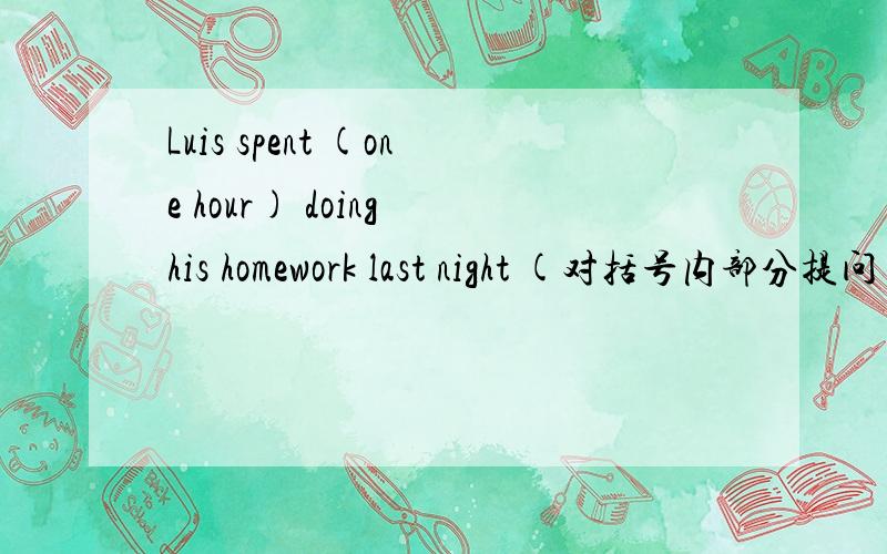 Luis spent (one hour) doing his homework last night (对括号内部分提问)