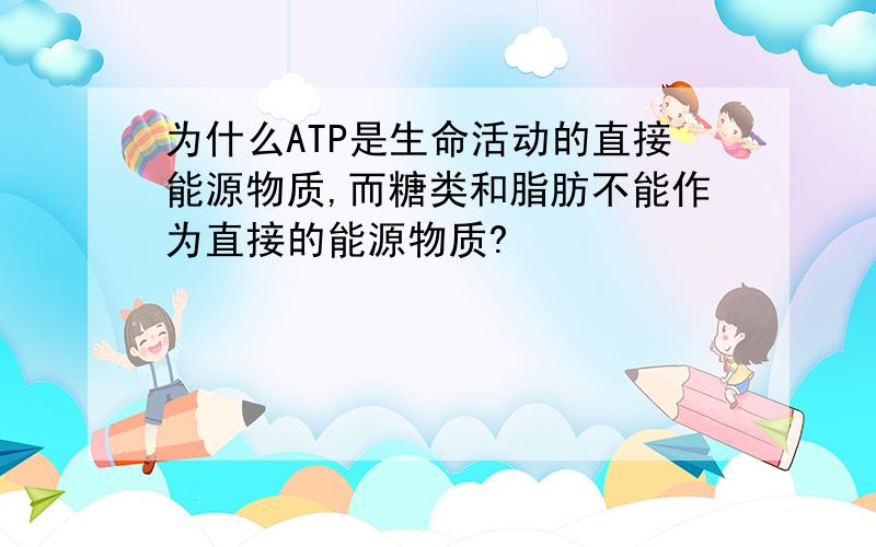 为什么ATP是生命活动的直接能源物质,而糖类和脂肪不能作为直接的能源物质?