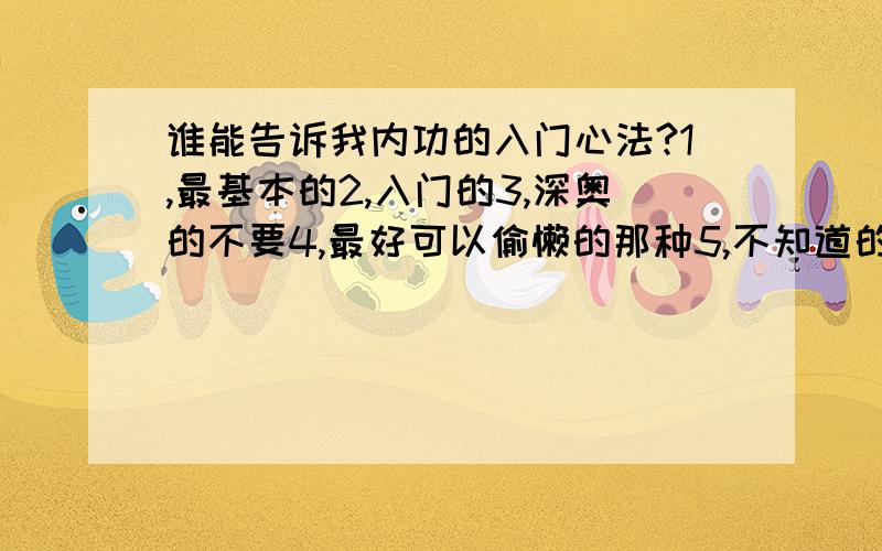 谁能告诉我内功的入门心法?1,最基本的2,入门的3,深奥的不要4,最好可以偷懒的那种5,不知道的最好别乱说6,……