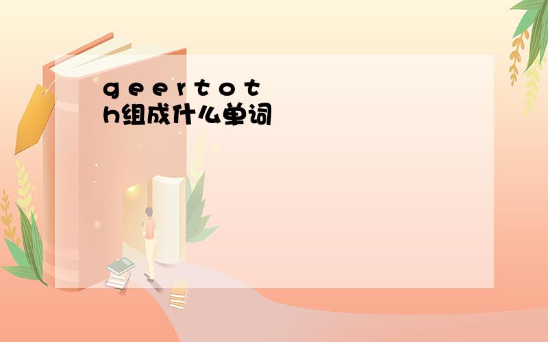 g e e r t o t h组成什么单词