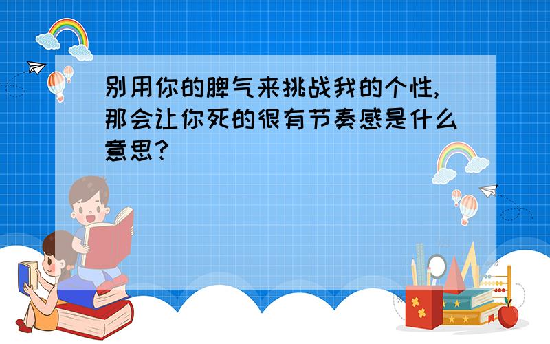 别用你的脾气来挑战我的个性,那会让你死的很有节奏感是什么意思?