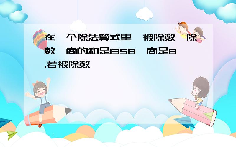 在一个除法算式里,被除数、除数、商的和是1358,商是8.若被除数