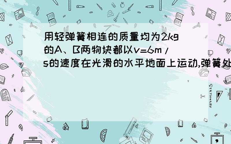 用轻弹簧相连的质量均为2kg的A、B两物块都以v=6m/s的速度在光滑的水平地面上运动,弹簧处于原长,质量4kg的物块C静止在前方,如图所示.B与C碰撞后二者粘在一起运动.求：在以后的运动中：(1)当