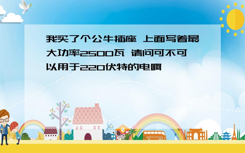 我买了个公牛插座 上面写着最大功率2500瓦 请问可不可以用于220伏特的电啊