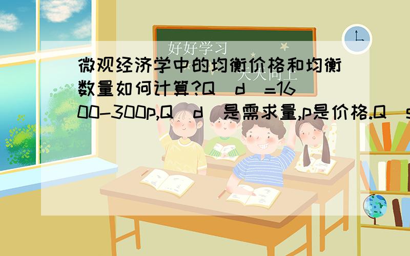 微观经济学中的均衡价格和均衡数量如何计算?Q(d)=1600-300p,Q(d)是需求量,p是价格.Q(s)=1400+700p,Q(s)是供给量,均衡价格和均衡数量是多少?求通俗解答.