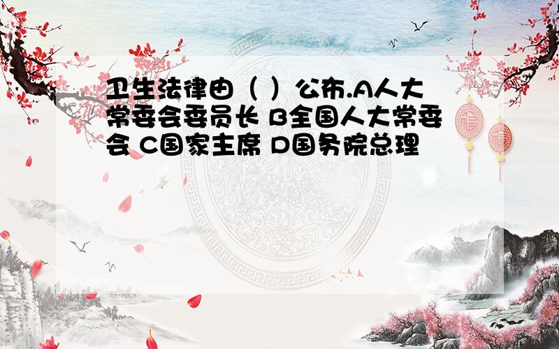 卫生法律由（ ）公布.A人大常委会委员长 B全国人大常委会 C国家主席 D国务院总理