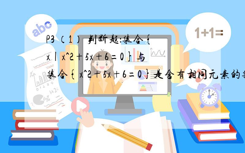 P3 （1） 判断题：集合{x|x^2+5x+6=0}与集合{x^2+5x+6=0}是含有相同元素的集合.