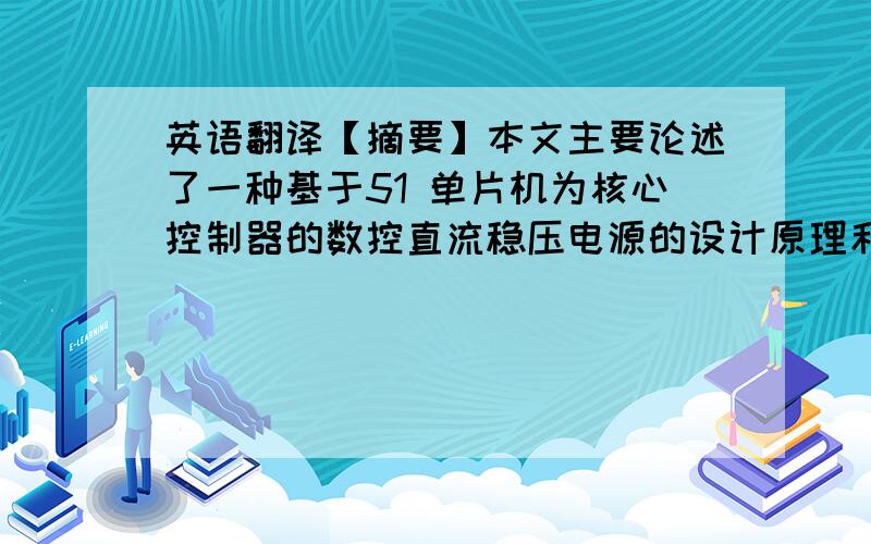 英语翻译【摘要】本文主要论述了一种基于51 单片机为核心控制器的数控直流稳压电源的设计原理和实现方法.该电源具有电压可预置、可步进调整、输出的电压信号和电流信号可同时显示功