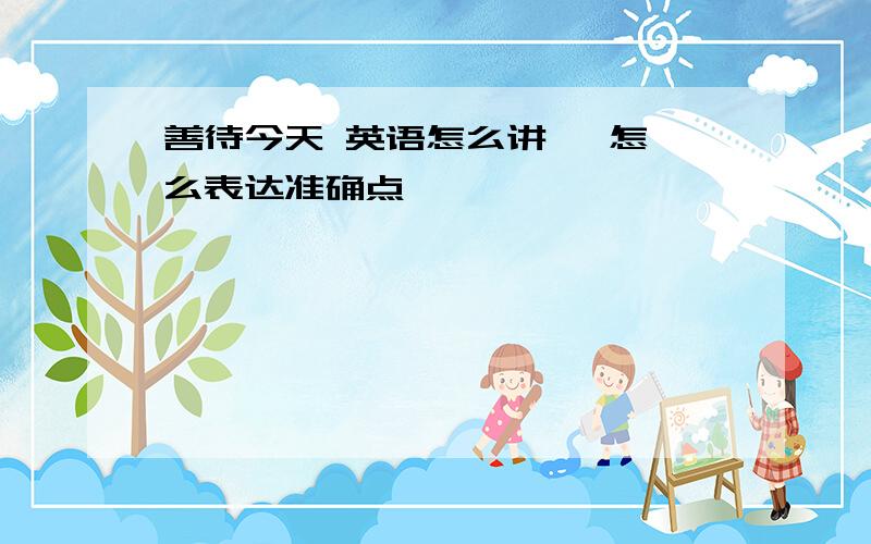 善待今天 英语怎么讲   怎么表达准确点