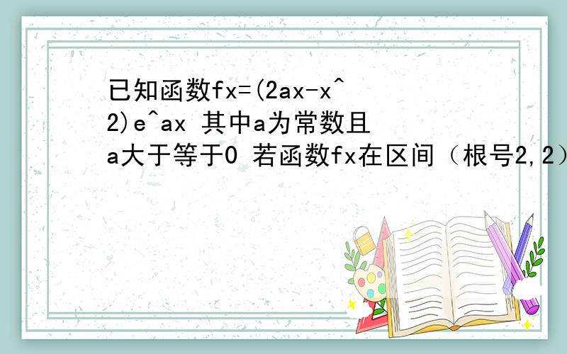 已知函数fx=(2ax-x^2)e^ax 其中a为常数且a大于等于0 若函数fx在区间（根号2,2）上单调递减 求a的取值范围