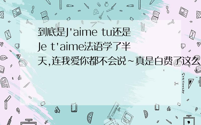 到底是J'aime tu还是Je t'aime法语学了半天,连我爱你都不会说~真是白费了这么浪漫的国家的语言阿,所以,