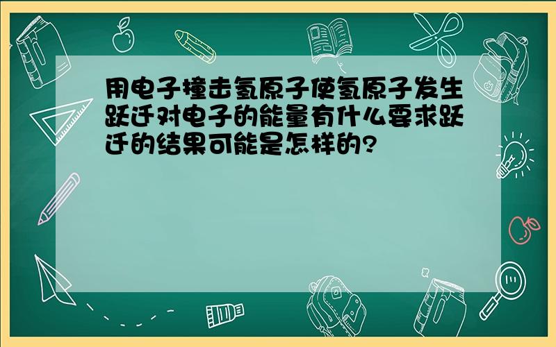 用电子撞击氢原子使氢原子发生跃迁对电子的能量有什么要求跃迁的结果可能是怎样的?