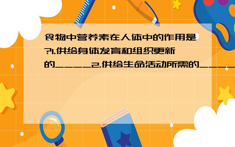 食物中营养素在人体中的作用是?1.供给身体发育和组织更新的____2.供给生命活动所需的____3.调节生理活动