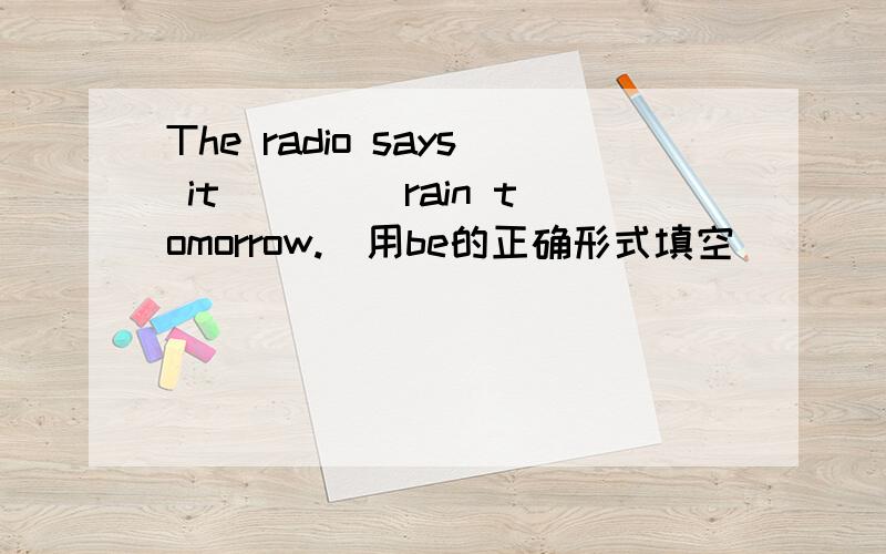 The radio says it ____rain tomorrow.(用be的正确形式填空）