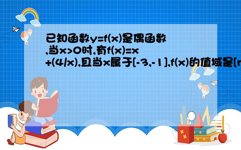 已知函数y=f(x)是偶函数,当x>0时,有f(x)=x+(4/x),且当x属于[-3,-1],f(x)的值域是[n,m]则m-n的值是