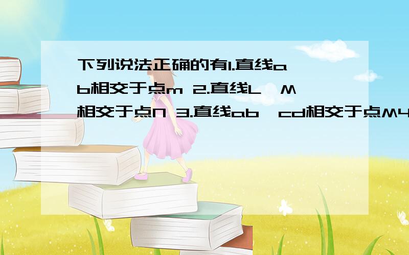 下列说法正确的有1.直线a,b相交于点m 2.直线L,M相交于点N 3.直线ab,cd相交于点M4.直线a,b相交于点M 5.直线AB,CD相交于点MA.1 2 B.1 3 C.2 3 D.4 5