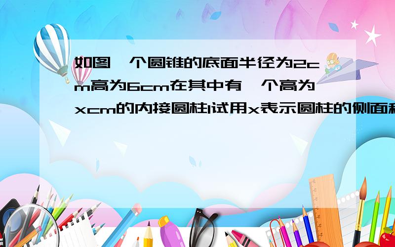 如图一个圆锥的底面半径为2cm高为6cm在其中有一个高为xcm的内接圆柱1试用x表示圆柱的侧面积2当x为何值...如图一个圆锥的底面半径为2cm高为6cm在其中有一个高为xcm的内接圆柱1试用x表示圆柱