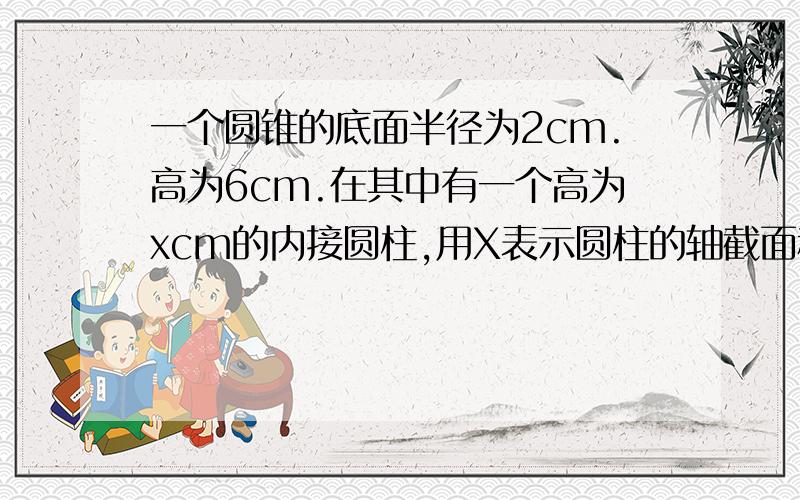 一个圆锥的底面半径为2cm.高为6cm.在其中有一个高为xcm的内接圆柱,用X表示圆柱的轴截面积答案