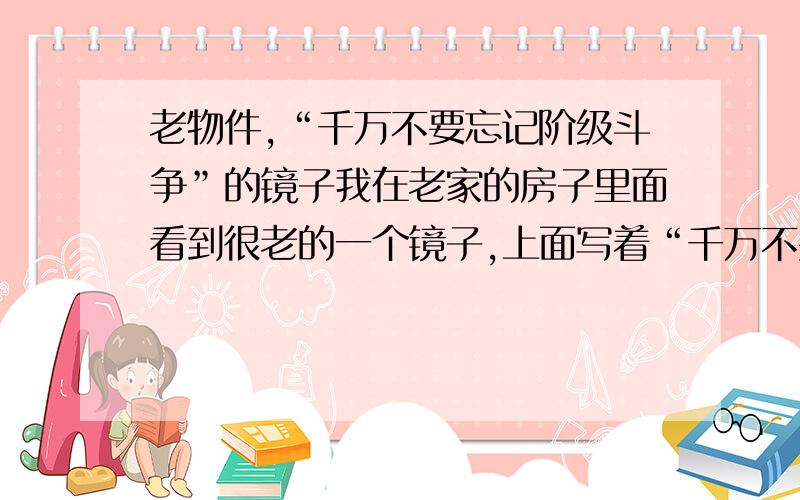 老物件,“千万不要忘记阶级斗争”的镜子我在老家的房子里面看到很老的一个镜子,上面写着“千万不要忘记阶级斗争”,保存很完整,听说是爷爷奶奶结婚时候的镜子,不知道这个镜子算不算