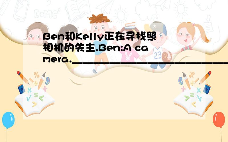 Ben和Kelly正在寻找照相机的失主.Ben:A camera.______________________________is it?Kelly:Let's ask.Ben:Excuse me.________________________________?P1:NO,it isn't.Kelly:_______________________.Is this your camera?P2:__________________________.B