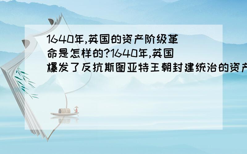 1640年,英国的资产阶级革命是怎样的?1640年,英国爆发了反抗斯图亚特王朝封建统治的资产阶级革命.以国王为代表的封建势力VS国会新贵族,他们围绕“限制王权和保证国会权力的问题”展开斗