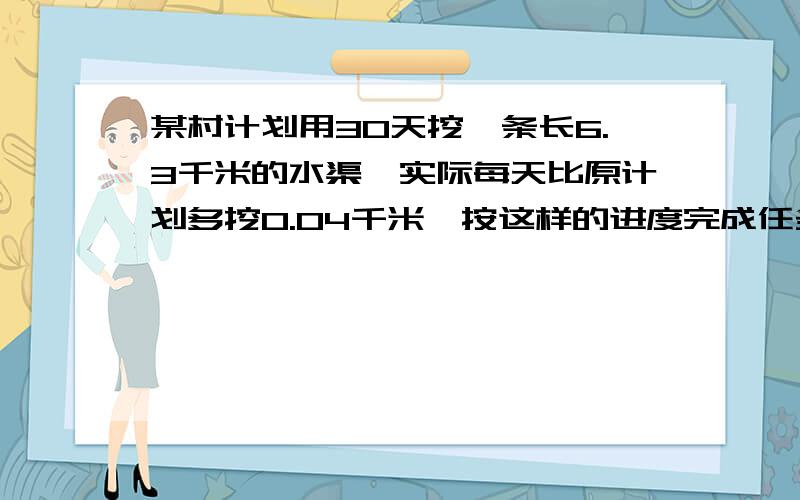 某村计划用30天挖一条长6.3千米的水渠,实际每天比原计划多挖0.04千米,按这样的进度完成任务要用几天?（得数保留整数）