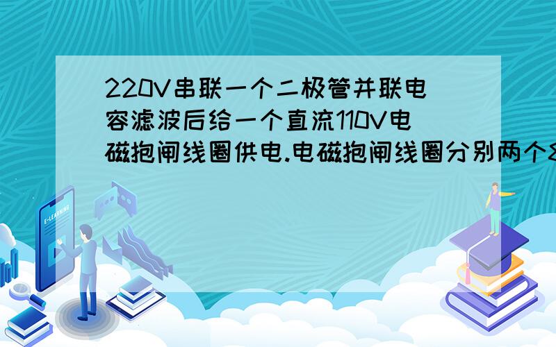 220V串联一个二极管并联电容滤波后给一个直流110V电磁抱闸线圈供电.电磁抱闸线圈分别两个80欧左右并联使用,每次使用时间20秒到60秒之间.每天使用50次.请问这里面的二极管和电容分别用什