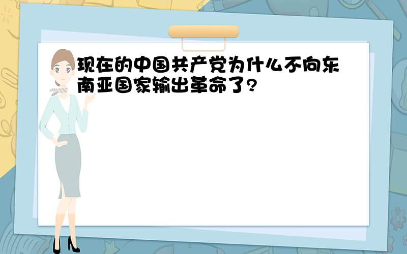 现在的中国共产党为什么不向东南亚国家输出革命了?